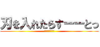 刃を入れたらすーーとっ (ああああああああ)