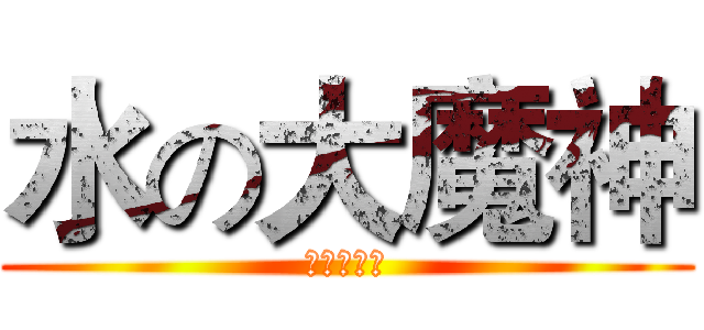 水の大魔神 (能美我老婆)