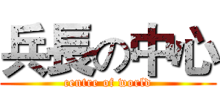兵長の中心 (centre of world)