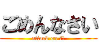 ごめんなさい (attack on 謝罪)