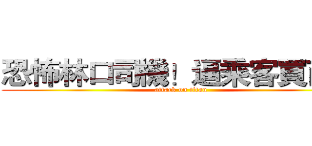 恐怖林口司機！逼乘客買西瓜 (attack on titan)