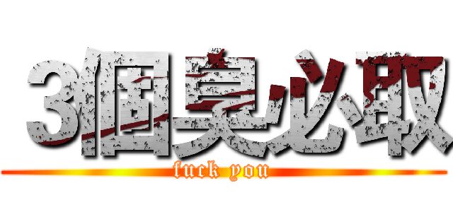 ３個臭必取 (fuck you)