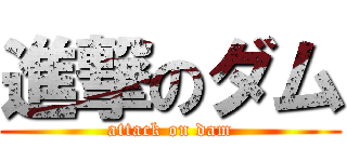 進撃のダム (attack on dam)