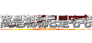 窩是潮潮尼是宅宅 (I FUCK YOU)