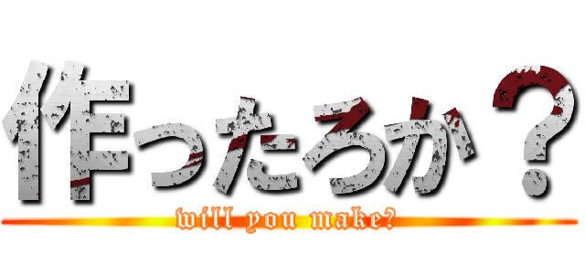 作ったろか？ (will you make?)