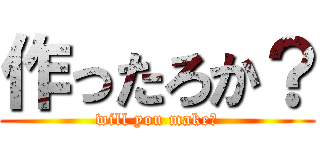 作ったろか？ (will you make?)