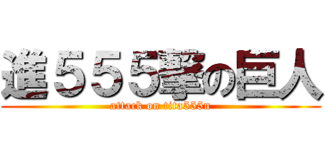 進５５５撃の巨人 (attack on tita555n)