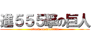 進５５５撃の巨人 (attack on tita555n)