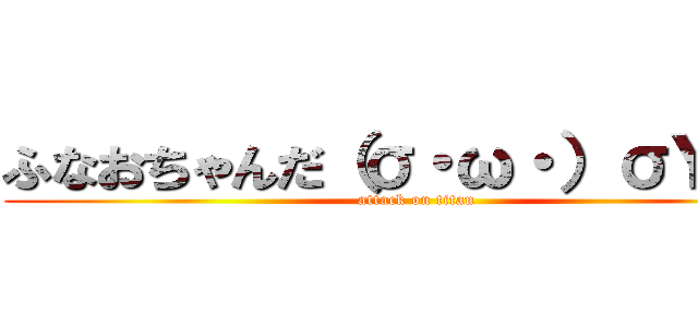 ふなおちゃんだ（σ・ω・）σＹＯ♪ (attack on titan)