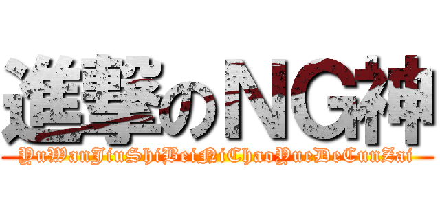 進撃のＮＧ神 (YuWanJiuShiBeiNiChaoYueDeCunZai)
