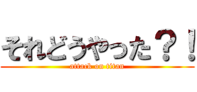 それどうやった？！ (attack on titan)