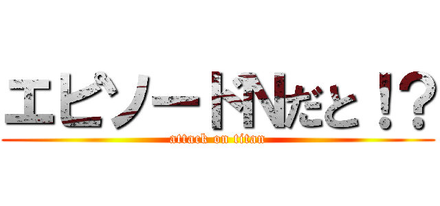 エピソードＮだと！？ (attack on titan)