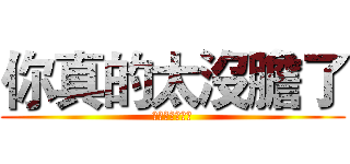 你真的太沒膽了 (你真的太沒膽了)