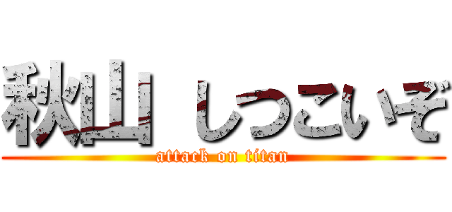 秋山 しつこいぞ (attack on titan)