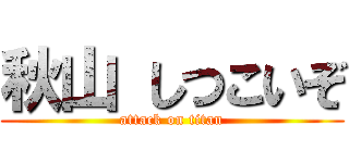 秋山 しつこいぞ (attack on titan)