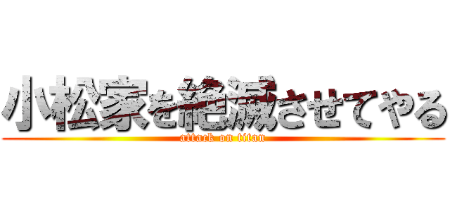 小松家を絶滅させてやる (attack on titan)