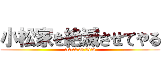 小松家を絶滅させてやる (attack on titan)