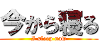 今から寝る (I sleep now)