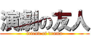 演劇の友人 (friend of drama)