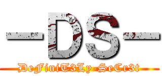 －ＤＳ－ (DeFiniT3Ly-SeCr3t)