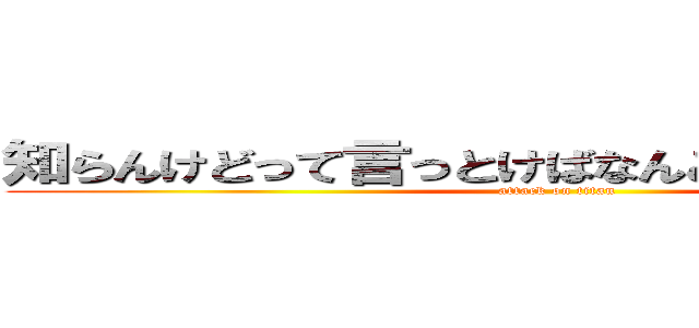 知らんけどって言っとけばなんとかなる知らんけど (attack on titan)