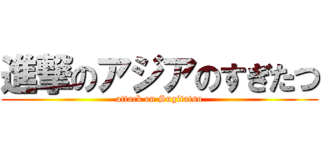 進撃のアジアのすぎたつ (attack on Sugitatsu)