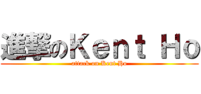 進撃のＫｅｎｔ Ｈｏ (attack on Kent Ho)