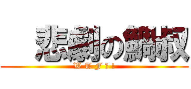   悲劇の鯛叔 (W T F ? !)