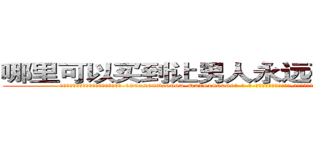 哪里可以买到让男人永远硬不起来的药 (哪里可以买到让男人永远硬不起来的药【电-186x2687x6963-Q278180069元-吉-药-业】我们做的是长期生意,靠的是老客户长期支持 http://sngk.net/EdZrZt
)