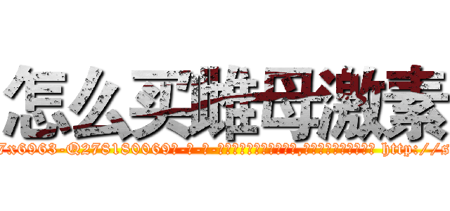 怎么买雌母激素 (怎么买雌母激素【电-186x2687x6963-Q278180069元-吉-药-业】我们做的是长期生意,靠的是老客户长期支持 http://sngk.net/6I0UEq
)