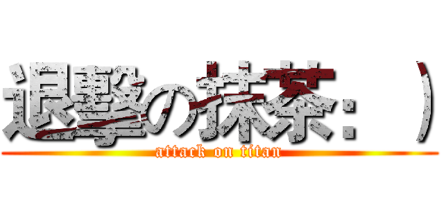 退擊の抹茶：） (attack on titan)