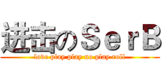 进击のＳｅｒＢ (love play play no play roll)