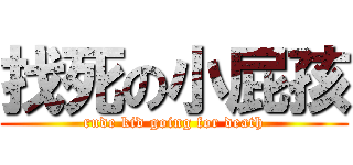 找死の小屁孩 (rude kid going for death)