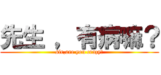 先生 ，有病嘛？ (sir,are you crazy?)