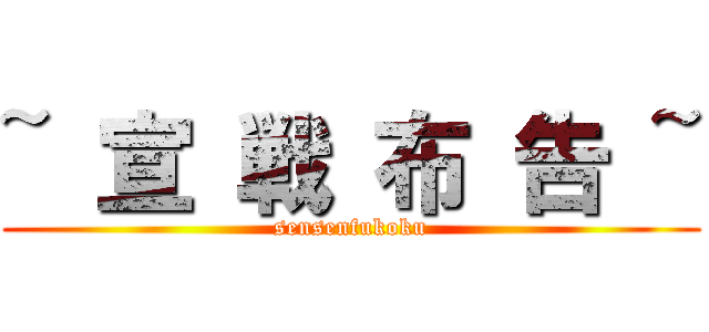 ~ 宣 戦 布 告 ~ (sensenfukoku)