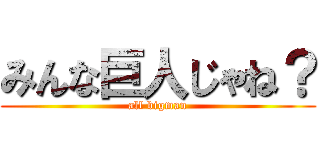 みんな巨人じゃね？ (all bigman)