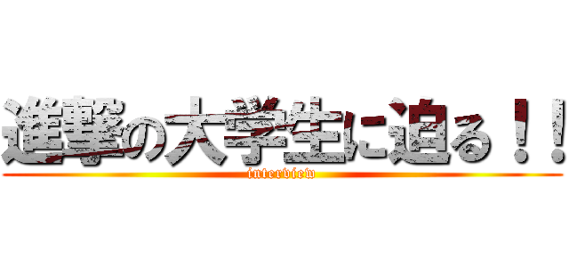 進撃の大学生に迫る！！ (interview)