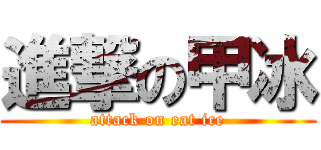 進撃の甲冰 (attack on eat ice)