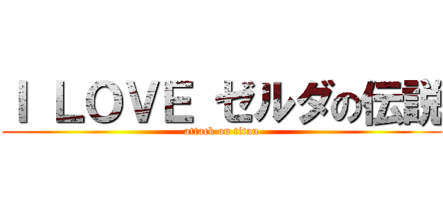 Ｉ ＬＯＶＥ ゼルダの伝説 (attack on titan)