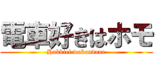 電車好きはホモ (Hakkiri wakandane)