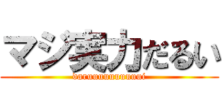 マジ実力だるい (daruuuuuuuuuui)