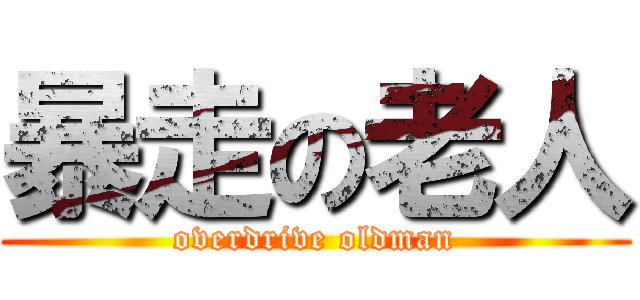 暴走の老人 (overdrive oldman)