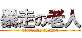 暴走の老人 (overdrive oldman)