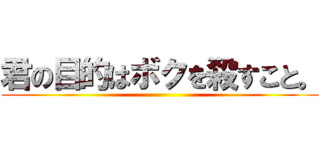 君の目的はボクを殺すこと。 ()