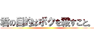 君の目的はボクを殺すこと。 ()
