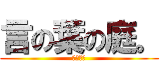 言の葉の庭。 (ｱﾔｼｱ)