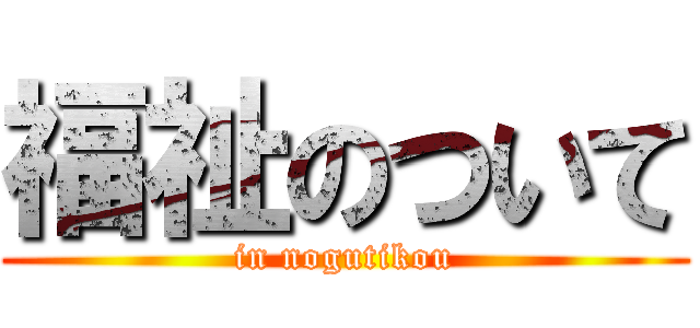 福祉のついて (in nogutikou)