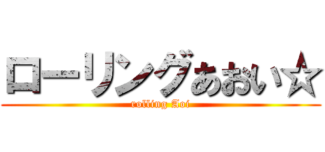 ローリングあおい☆ (rolling Aoi)