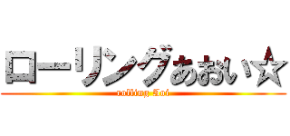 ローリングあおい☆ (rolling Aoi)