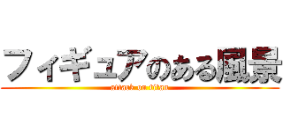 フィギュアのある風景 (attack on titan)